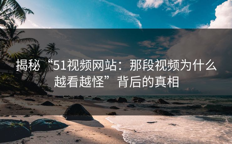揭秘“51视频网站：那段视频为什么越看越怪”背后的真相
