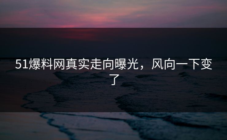 51爆料网真实走向曝光，风向一下变了