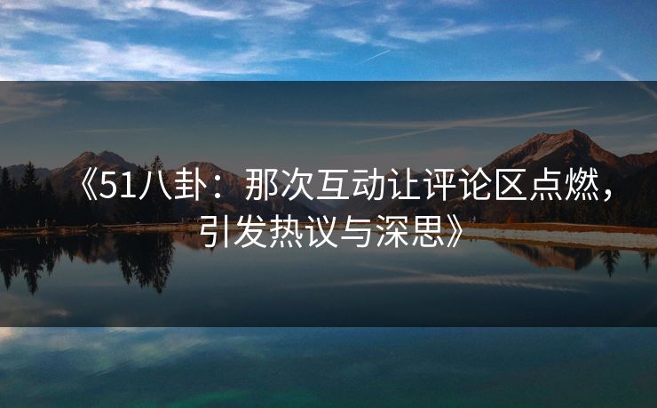 《51八卦:那次互动让评论区点燃,引发热议与深思》 《51八卦:那次互动让评论区点燃,引发热议与深思》