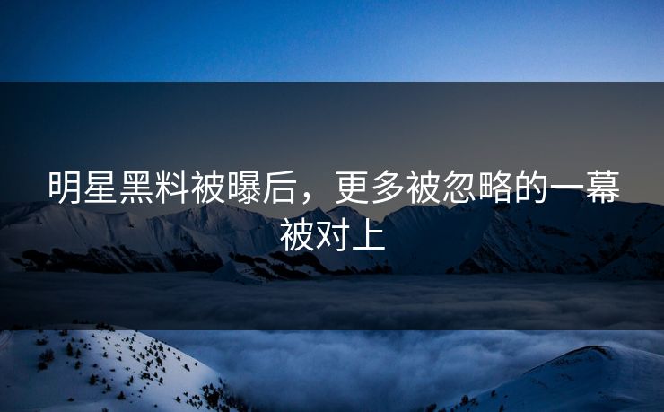 明星黑料被曝后，更多被忽略的一幕被对上
